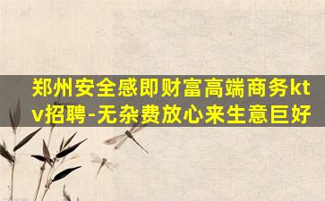 郑州安全感即财富高端商务ktv招聘-无杂费放心来生意巨好